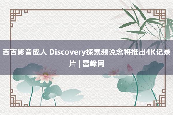 吉吉影音成人 Discovery探索频说念将推出4K记录片 | 雷峰网